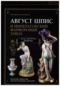 Август Шпис и Императорский фарфоровый завод. Жизнь, посвященная фарфору