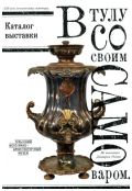 В Тулу со своим самоваром. Каталог выставки из коллекции Дмитрия Рогова
