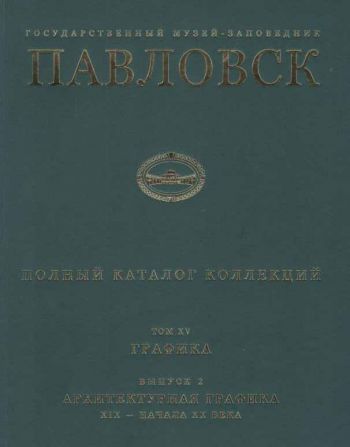 Государственный музей-заповедник Павловск. Полный каталог коллекций. Том ХV. Графика. Выпуск 2. Архитектурная графика конца XIX - начала XX века