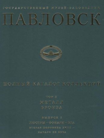 ГМЗ Павловск. Полный каталог коллекций. Том Х. Металл. Бронза. Выпуск 3. Люстры. Фонари. Бра. Вторая половина XVIII - начало XX ве