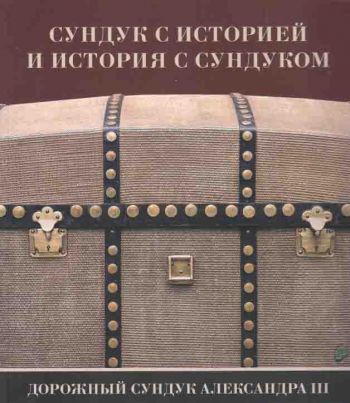 Сундук с историей и история с сундуком. Дорожный сундук Александр III. Каталог выставки