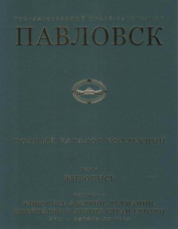 Государственный музей-заповедник Павловск. Полный каталог коллекций. Том V.  Живопись. Выпуск 4. Живопись Австрии, Германии, Швейцарии и других стран Европы XVII - начала ХХ века