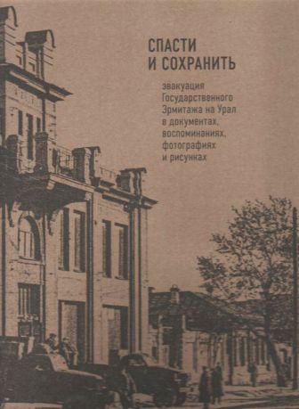 Спасти и сохранить. Эвакуация Государственного Эрмитажа на Урал в документах, воспоминаниях, фотографиях и рисунках