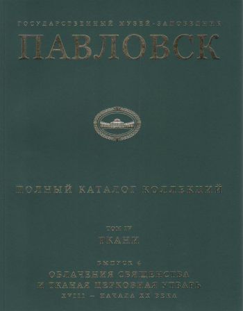 Государственный музей-заповедник Павловск. Полный каталог коллекций. Том IV. Ткани. Выпуск 4. Облачения священства и тканая церковная утварь XVIII - начала ХХ века