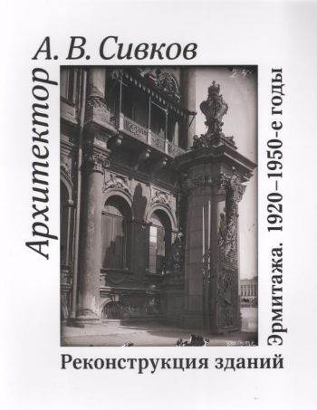 Архитектор А.В.Сивков. Реконструкция зданий Эрмитажа. 1920-1950- годы. К 100-летию присоединения Зимнего дворца к Государственному Эрмитажу. Каталог выставки