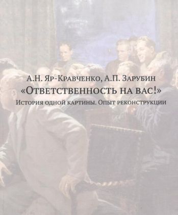 А.Н. Яр-Кравченко, А.П. Зарубин "Ответственность на вас!" История одной картины. Опыт реконструкции. Документы, воспоминания, исследования