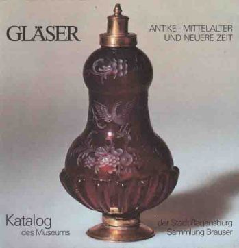 Glaser: Antike, Mittelalter, neuere Zeit : Museum der Stadt Regensburg, Katalog d. Glassammlung, Sammlung Brauser