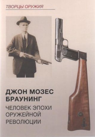 Джон Мозес Браунинг. Человек эпохи оружейной революции
