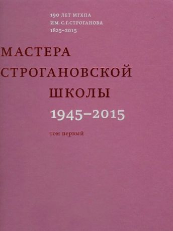 Мастера Строгановской школы: 1945-2015. В двух томах. 190 лет МГХПА им. С.Г.Строганова 1825-2015