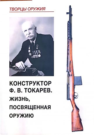 Конструктор Ф.В. Токарев. Жизнь, посвященная оружию