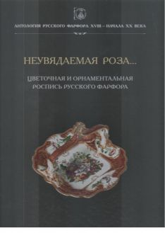 Антология русского фарфора XVIII – начала XX века. Неувядаемая роза... Цветочная и орнаментальная роспись русского фарфора. Том 9. Кн. 7