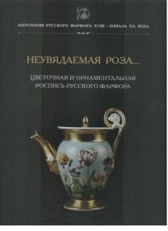 Антология русского фарфора XVIII – начала XX века. Неувядаемая роза... Цветочная и орнаментальная роспись русского фарфора. Том 9. Кн. 4