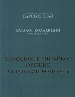 ГМЗ «Царское Село». Каталог коллекций. Том III. Книга I. Холодное клинковое оружие Азиатской комнаты