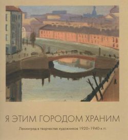 Я этим городом храним. Ленинград в творчестве художников 1920-1940-х годов. Каталог выставки