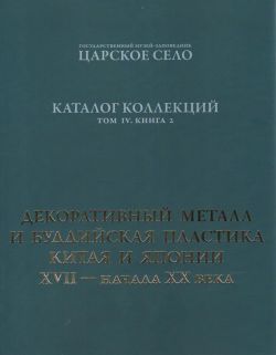 ГМЗ "Царское Село". Каталог коллекций. Том IV. Книга 2. Декоративный металл и буддийская пластика Китая и Японии XVII - начала ХХ века