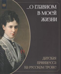 "… О главном в моей жизни". Датская принцесса на русском троне. Каталог выставки