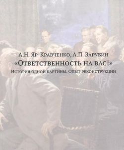 А.Н. Яр-Кравченко, А.П. Зарубин "Ответственность на вас!" История одной картины. Опыт реконструкции. Документы, воспоминания, исследования