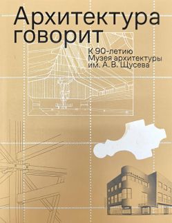 Архитектура говорит: к 90-летию Музея архитектуры им. А.В. Щусева