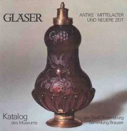 Glaser: Antike, Mittelalter, neuere Zeit : Museum der Stadt Regensburg, Katalog d. Glassammlung, Sammlung Brauser