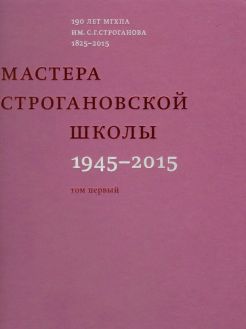 Мастера Строгановской школы: 1945-2015. В двух томах. 190 лет МГХПА им. С.Г.Строганова 1825-2015